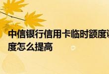 中信银行信用卡临时额度调整方法 中信银行的信用卡临时额度怎么提高