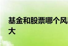基金和股票哪个风险大 基金和股票哪个风险大