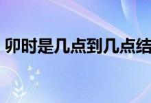 卯时是几点到几点结束（卯时是几点到几点）