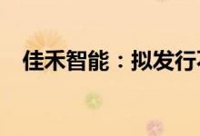 佳禾智能：拟发行不超过11.2亿元可转债