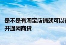 是不是有淘宝店铺就可以有网商贷 是不是有淘宝店铺就可以开通网商贷