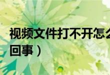 视频文件打不开怎么办（视频文件打不开怎么回事）