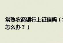 常熟农商银行上征信吗（常熟农商银行信用卡征信后被拒了怎么办？）