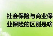 社会保险与商业保险的区别有 社会保险与商业保险的区别是啥
