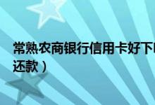 常熟农商银行信用卡好下吗（常熟农商银行信用卡如何网上还款）