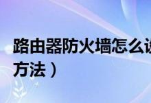 路由器防火墙怎么设置（路由器的防火墙设置方法）