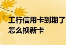工行信用卡到期了怎么办 工行信用卡到期了怎么换新卡