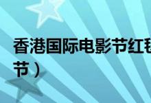 香港国际电影节红毯全程视频（香港国际电影节）