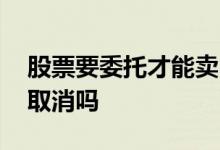 股票要委托才能卖出去吗 股票卖出委托可以取消吗