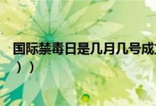 国际禁毒日是几月几号成立（国际禁毒日是几月几日（图文））