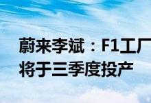 蔚来李斌：F1工厂恢复至疫情前水平F2工厂将于三季度投产