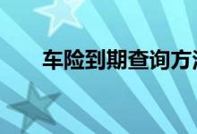 车险到期查询方法 车险一般多久到期