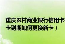 重庆农村商业银行信用卡有效期怎么看（重庆农商银行信用卡到期如何更换新卡）
