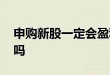 申购新股一定会盈利吗 申购新股一定会赚钱吗