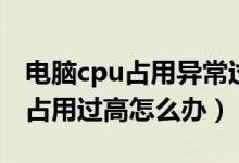 电脑cpu占用异常过高怎么办（电脑cpu突然占用过高怎么办）