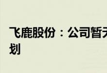 飞鹿股份：公司暂无向汽车领域进行发展的规划