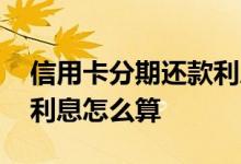 信用卡分期还款利息怎么算 信用卡分期还款利息怎么算