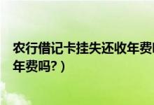 农行借记卡挂失还收年费吗（重庆农商银行信用卡挂失还有年费吗?）