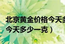 北京黄金价格今天多少钱一克（北京黄金价格今天多少一克）