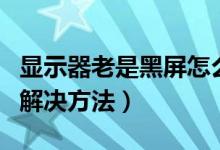 显示器老是黑屏怎么回事（显示器一直黑屏的解决方法）