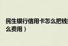 民生银行信用卡怎么把钱提出来（民生银行信用卡提现有什么费用）