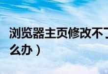 浏览器主页修改不了（浏览器主页修改不了怎么办）