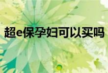 超e保孕妇可以买吗 健康随e保孕妇可以买吗