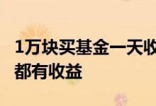 1万块买基金一天收益多少 基金是不是每一天都有收益