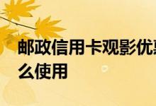 邮政信用卡观影优惠 邮政信用卡10元观影怎么使用