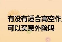 有没有适合高空作业的意外险 高空作业人员可以买意外险吗