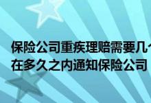 保险公司重疾理赔需要几个工作日给出答复 重疾险理赔需要在多久之内通知保险公司