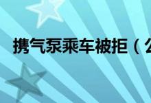 携气泵乘车被拒（公交车有权拒载乘客吗）