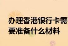 办理香港银行卡需要哪些材料 办香港银行卡要准备什么材料