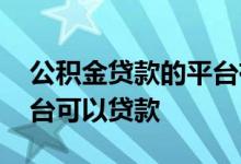 公积金贷款的平台有哪些 用公积金在哪个平台可以贷款