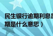 民生银行逾期利息是多少（民生银行信用卡逾期是什么意思）