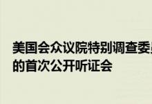 美国会众议院特别调查委员会举行针对国会山大厦骚乱事件的首次公开听证会