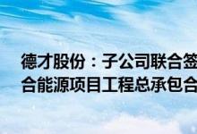 德才股份：子公司联合签订1.1亿元青岛奇瑞汽车产业园综合能源项目工程总承包合同