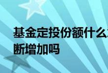 基金定投份额什么意思 买基金定投份额会不断增加吗