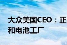 大众美国CEO：正积极寻求在美建造EV组装和电池工厂