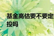 基金高估要不要定投 处于高估的基金可以定投吗