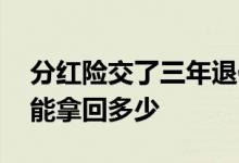 分红险交了三年退保能拿回多少 分红险退保能拿回多少