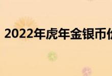 2022年虎年金银币价格表 2022年06月21日