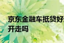 京东金融车抵贷好通过么 京东金融车抵贷车开走吗