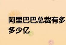 阿里巴巴总裁有多少亿资产 阿里巴巴总资产多少亿