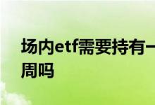 场内etf需要持有一周吗 场内etf需要持有一周吗