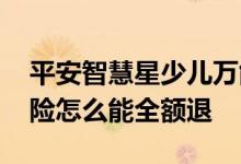 平安智慧星少儿万能险怎么全额退 平安退保险怎么能全额退