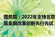 国务院：2022年支持北京、上海、江苏、浙江、山东等地开展金融改革创新先行先试