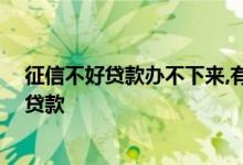 征信不好贷款办不下来,有什么办法 征信干净为什么做不了贷款