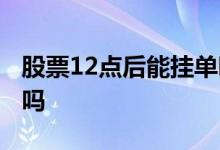 股票12点后能挂单吗 股票可以中午12点挂单吗