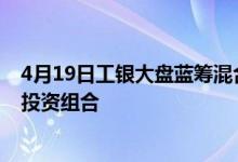 4月19日工银大盘蓝筹混合一个月来收益1.53%基金有哪些投资组合